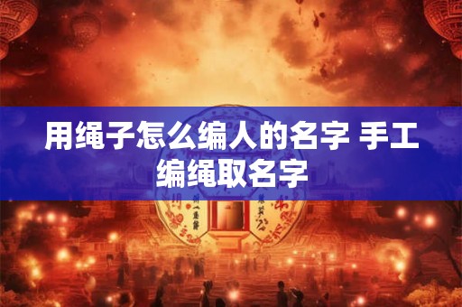 用绳子怎么编人的名字 手工编绳取名字 用绳子怎么编人的名字 手工编绳取名字