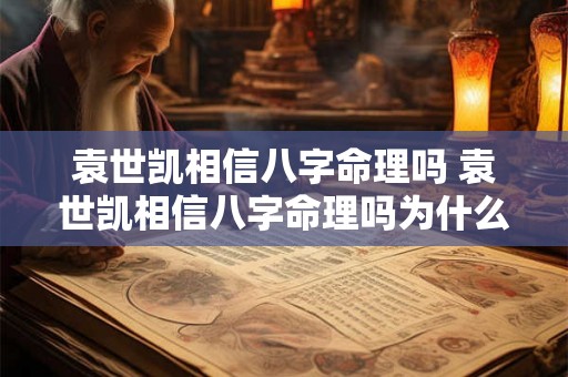 袁世凯相信八字命理吗 袁世凯相信八字命理吗为什么 袁世凯相信八字命理吗 袁世凯相信八字命理吗为什么