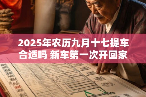 2025年农历九月十七提车合适吗 新车第一次开回家风俗 2025年农历九月十七提车合适吗 新车第一次开回家风俗