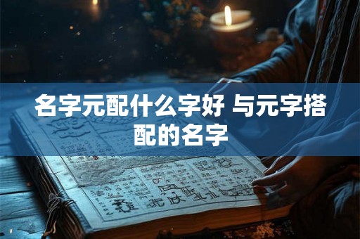 名字元配什么字好 与元字搭配的名字 名字元配什么字好 与元字搭配的名字