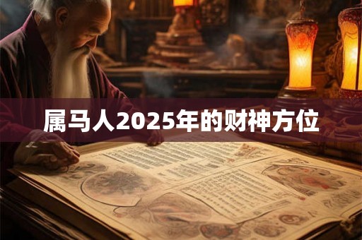 属马人2025年的财神方位 属马人2025年的财神方位