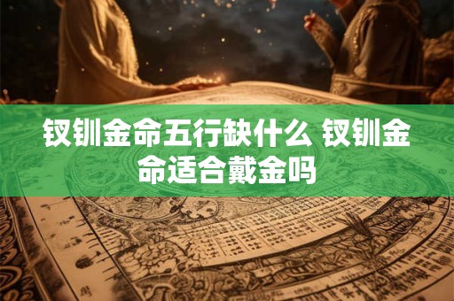 钗钏金命五行缺什么 钗钏金命适合戴金吗