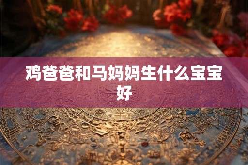 鸡爸爸和马妈妈生什么宝宝好 鸡爸爸和马妈妈生什么宝宝好