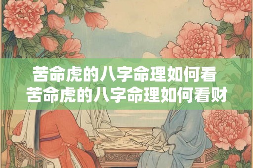 苦命虎的八字命理如何看 苦命虎的八字命理如何看财运 苦命虎的八字命理如何看 苦命虎的八字命理如何看财运