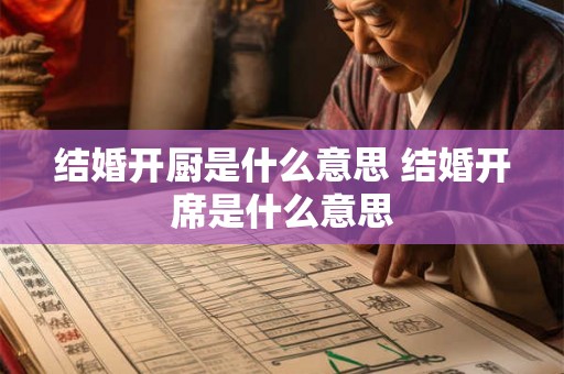 结婚开厨是什么意思 结婚开席是什么意思 结婚开厨是什么意思 结婚开席是什么意思