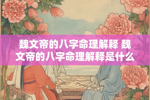 魏文帝的八字命理解释 魏文帝的八字命理解释是什么