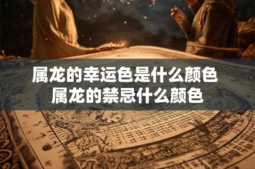 属龙的幸运色是什么颜色 属龙的禁忌什么颜色 属龙的幸运色是什么颜色 属龙的禁忌什么颜色
