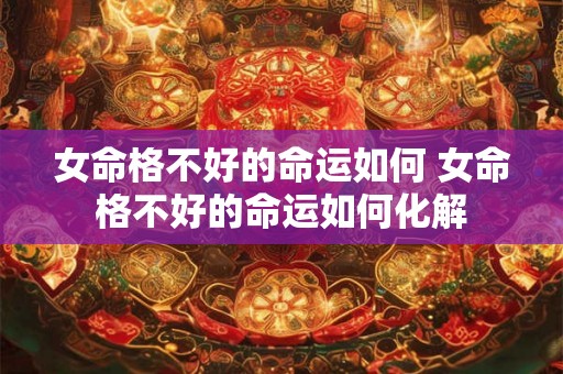 女命格不好的命运如何 女命格不好的命运如何化解