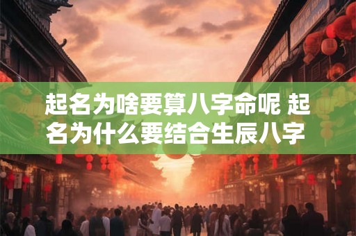 起名为啥要算八字命呢 起名为什么要结合生辰八字 有什么讲究