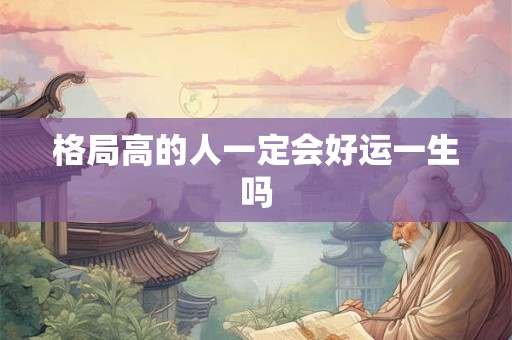 格局高的人一定会好运一生吗