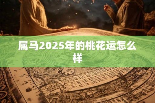 属马2025年的桃花运怎么样 属马2025年的桃花运怎么样