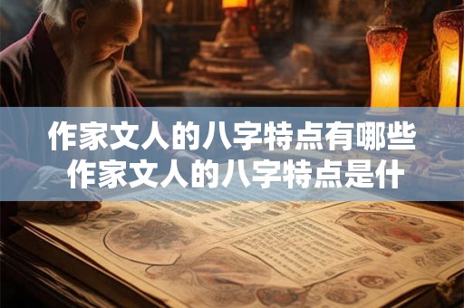 作家文人的八字特点有哪些 作家文人的八字特点是什么 作家文人的八字特点有哪些 作家文人的八字特点是什么