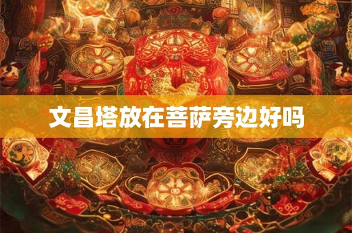 文昌塔放在菩萨旁边好吗 文昌塔放在菩萨旁边好吗