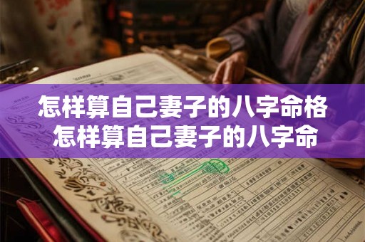 怎样算自己妻子的八字命格 怎样算自己妻子的八字命格好坏