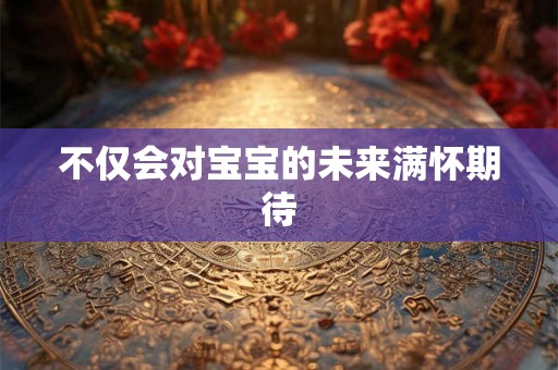 不仅会对宝宝的未来满怀期待 不仅会对宝宝的未来满怀期待