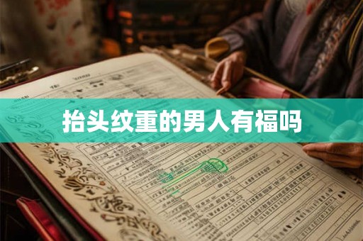 抬头纹重的男人有福吗 抬头纹重的男人有福吗