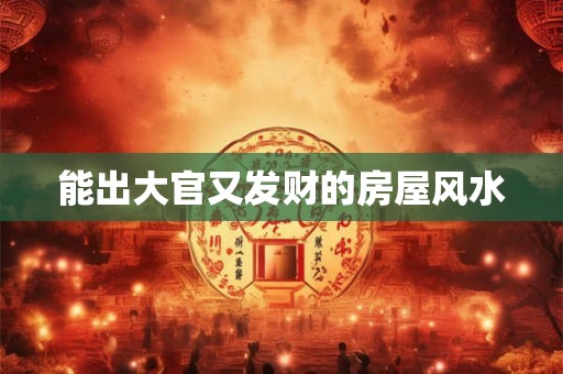 能出大官又发财的房屋风水 能出大官又发财的房屋风水