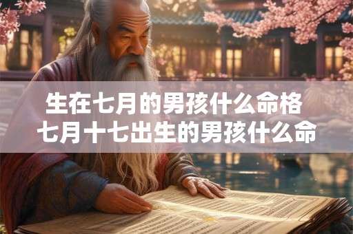 生在七月的男孩什么命格 七月十七出生的男孩什么命格 生在七月的男孩什么命格 七月十七出生的男孩什么命格