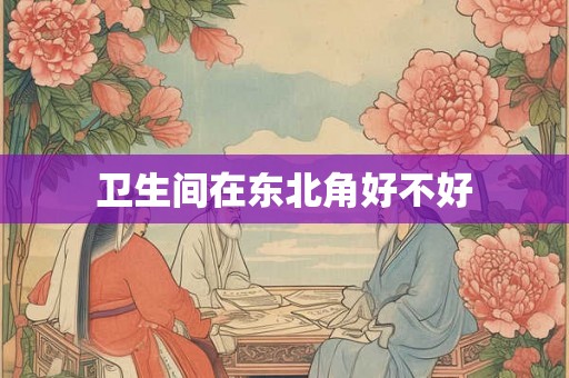 卫生间在东北角好不好 卫生间在东北角好不好