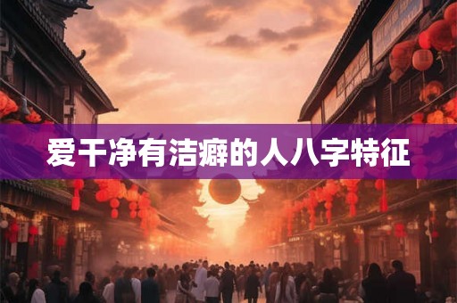 爱干净有洁癖的人八字特征 爱干净有洁癖的人八字特征