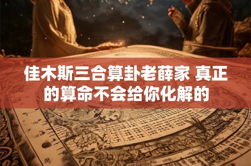 佳木斯三合算卦老薛家 真正的算命不会给你化解的 佳木斯三合算卦老薛家 真正的算命不会给你化解的