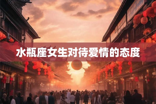 水瓶座女生对待爱情的态度 水瓶座女生对待爱情的态度