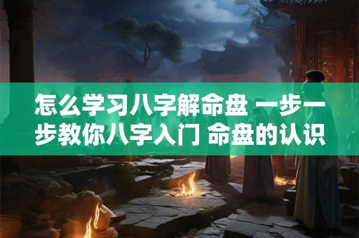 怎么学习八字解命盘 一步一步教你八字入门 命盘的认识 怎么学习八字解命盘 一步一步教你八字入门 命盘的认识