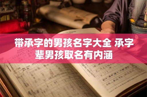 带承字的男孩名字大全 承字辈男孩取名有内涵 带承字的男孩名字大全 承字辈男孩取名有内涵