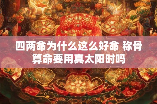四两命为什么这么好命 称骨算命要用真太阳时吗