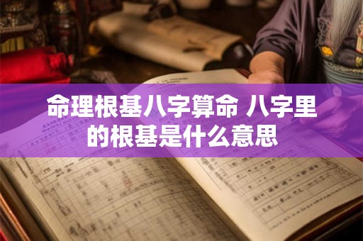 命理根基八字算命 八字里的根基是什么意思 命理根基八字算命 八字里的根基是什么意思