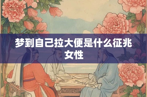 梦到自己拉大便是什么征兆女性 梦到自己拉大便是什么征兆女性
