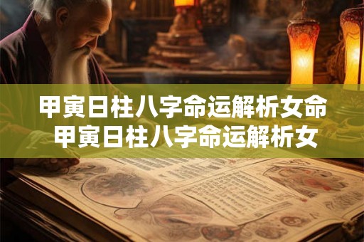 甲寅日柱八字命运解析女命 甲寅日柱八字命运解析女命婚姻 甲寅日柱八字命运解析女命 甲寅日柱八字命运解析女命婚姻