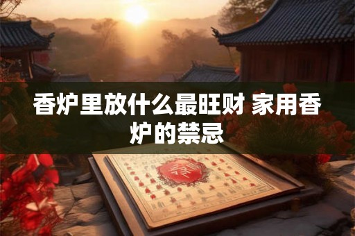 香炉里放什么最旺财 家用香炉的禁忌 香炉里放什么最旺财 家用香炉的禁忌