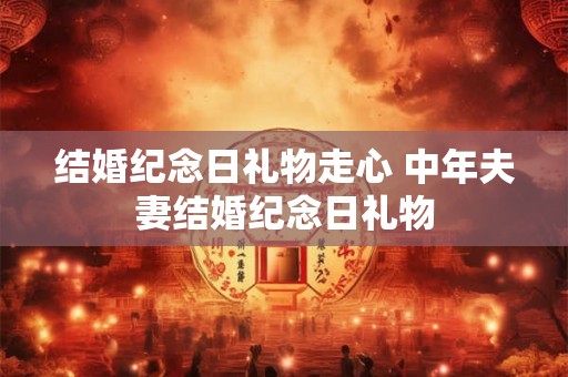 结婚纪念日礼物走心 中年夫妻结婚纪念日礼物 结婚纪念日礼物走心 中年夫妻结婚纪念日礼物