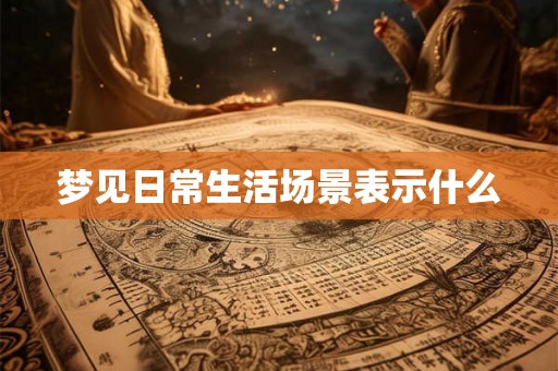 梦见日常生活场景表示什么 梦见日常生活场景表示什么