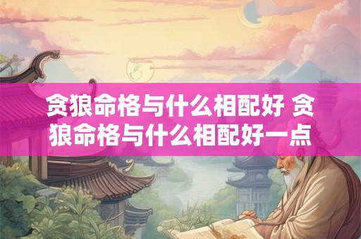 贪狼命格与什么相配好 贪狼命格与什么相配好一点 贪狼命格与什么相配好 贪狼命格与什么相配好一点