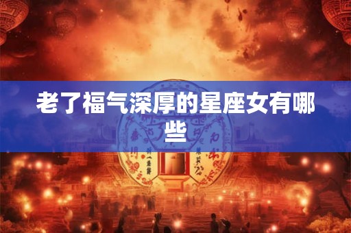 老了福气深厚的星座女有哪些 老了福气深厚的星座女有哪些