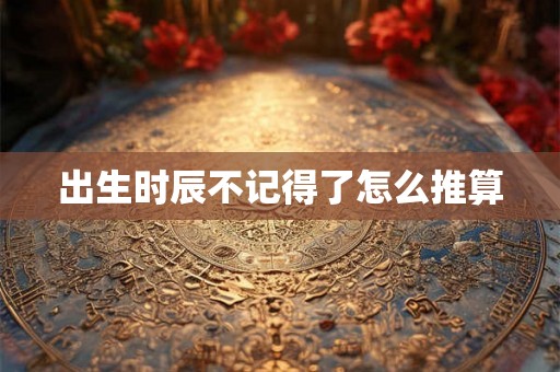 出生时辰不记得了怎么推算 出生时辰不记得了怎么推算