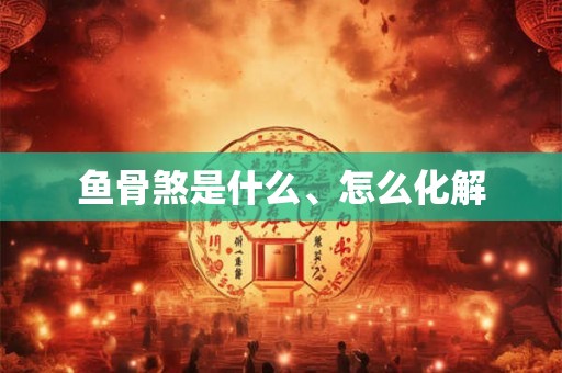 鱼骨煞是什么、怎么化解 鱼骨煞是什么、怎么化解