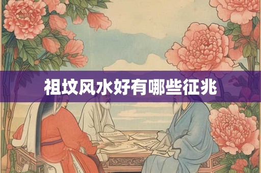祖坟风水好有哪些征兆 祖坟风水好有哪些征兆