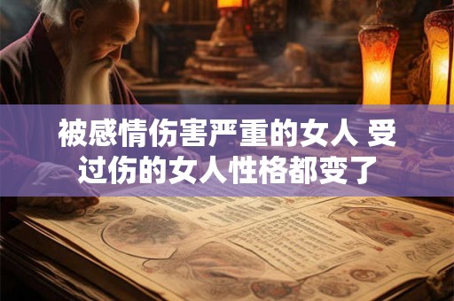 被感情伤害严重的女人 受过伤的女人性格都变了
