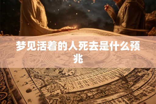 梦见活着的人死去是什么预兆 梦见活着的人死去是什么预兆