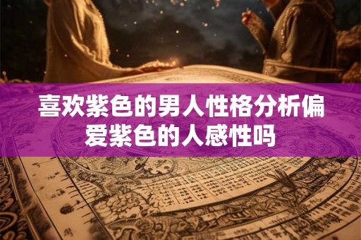 喜欢紫色的男人性格分析偏爱紫色的人感性吗