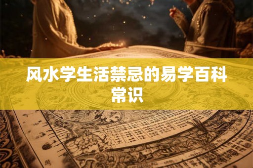 风水学生活禁忌的易学百科常识 风水学生活禁忌的易学百科常识