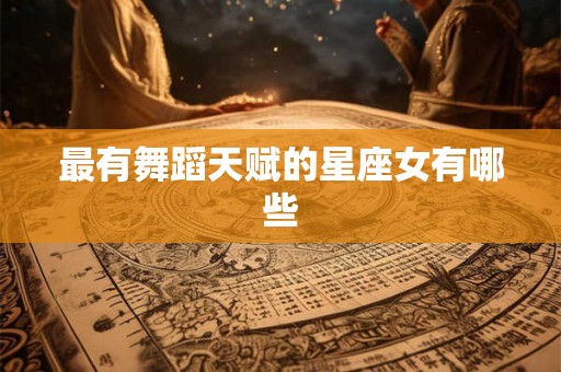 最有舞蹈天赋的星座女有哪些 最有舞蹈天赋的星座女有哪些