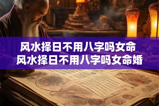 风水择日不用八字吗女命 风水择日不用八字吗女命婚姻 风水择日不用八字吗女命 风水择日不用八字吗女命婚姻