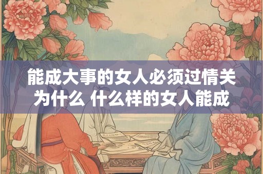 能成大事的女人必须过情关为什么 什么样的女人能成大事 能成大事的女人必须过情关为什么 什么样的女人能成大事