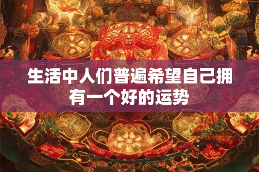 生活中人们普遍希望自己拥有一个好的运势 生活中人们普遍希望自己拥有一个好的运势