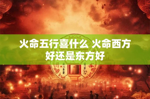火命五行喜什么 火命西方好还是东方好 火命五行喜什么 火命西方好还是东方好