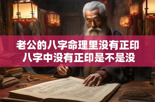 老公的八字命理里没有正印 八字中没有正印是不是没有母爱 老公的八字命理里没有正印 八字中没有正印是不是没有母爱